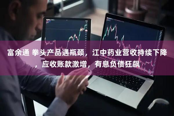 富余通 拳头产品遇瓶颈，江中药业营收持续下降，应收账款激增，有息负债狂飙