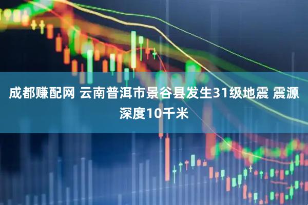 成都赚配网 云南普洱市景谷县发生31级地震 震源深度10千米