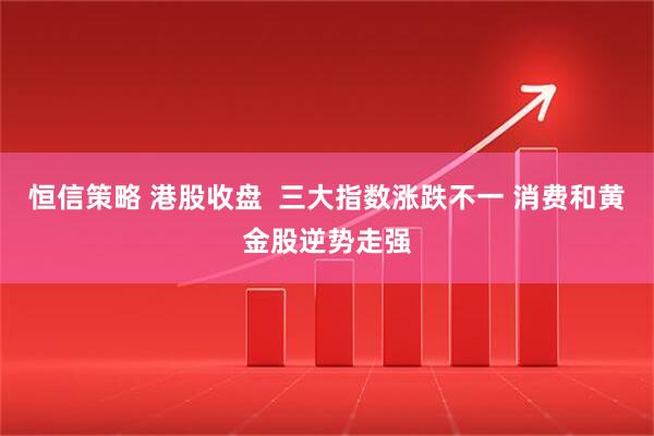 恒信策略 港股收盘  三大指数涨跌不一 消费和黄金股逆势走强