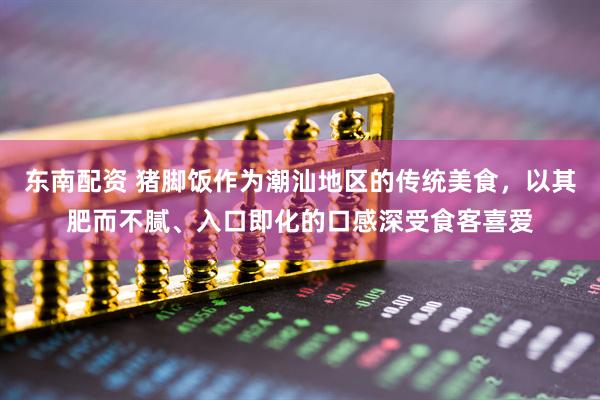 东南配资 猪脚饭作为潮汕地区的传统美食，以其肥而不腻、入口即化的口感深受食客喜爱