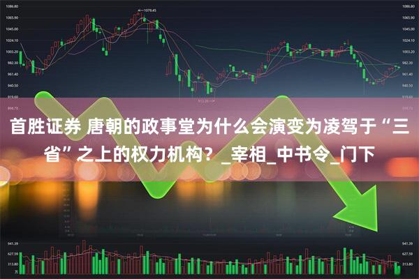 首胜证券 唐朝的政事堂为什么会演变为凌驾于“三省”之上的权力机构？_宰相_中书令_门下