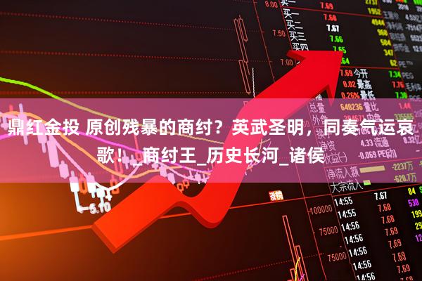鼎红金投 原创残暴的商纣？英武圣明，同奏气运哀歌！_商纣王_历史长河_诸侯