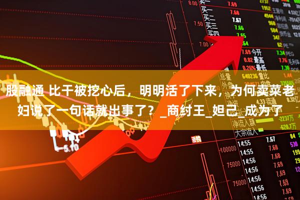 股融通 比干被挖心后，明明活了下来，为何卖菜老妇说了一句话就出事了？_商纣王_妲己_成为了