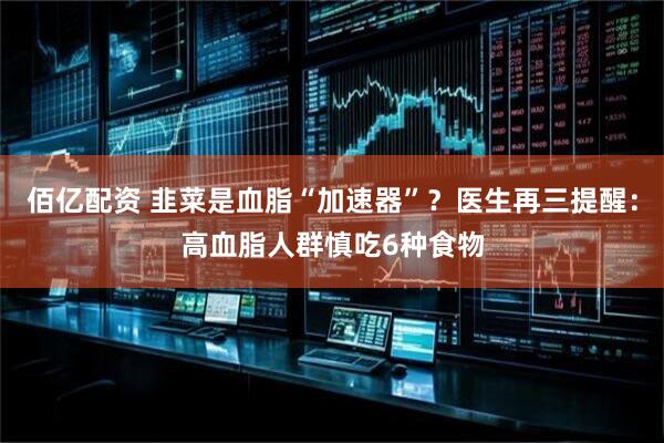 佰亿配资 韭菜是血脂“加速器”？医生再三提醒：高血脂人群慎吃6种食物