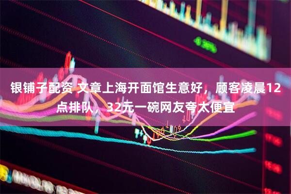银铺子配资 文章上海开面馆生意好，顾客凌晨12点排队，32元一碗网友夸太便宜