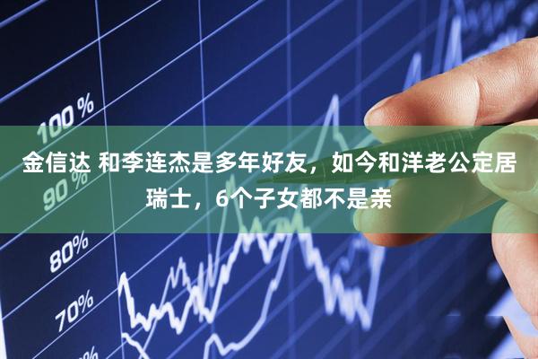 金信达 和李连杰是多年好友，如今和洋老公定居瑞士，6个子女都不是亲