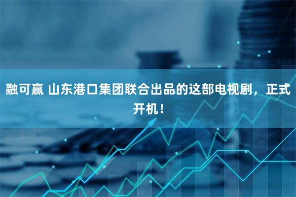 融可赢 山东港口集团联合出品的这部电视剧，正式开机！