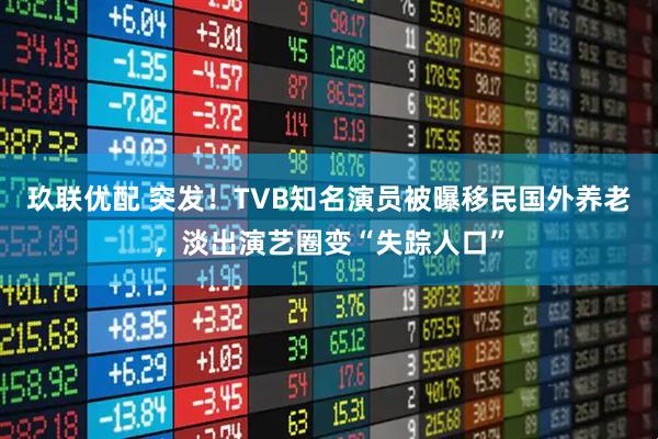 玖联优配 突发！TVB知名演员被曝移民国外养老，淡出演艺圈变“失踪人口”