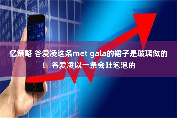 亿策略 谷爱凌这条met gala的裙子是玻璃做的！ 谷爱凌以一条会吐泡泡的